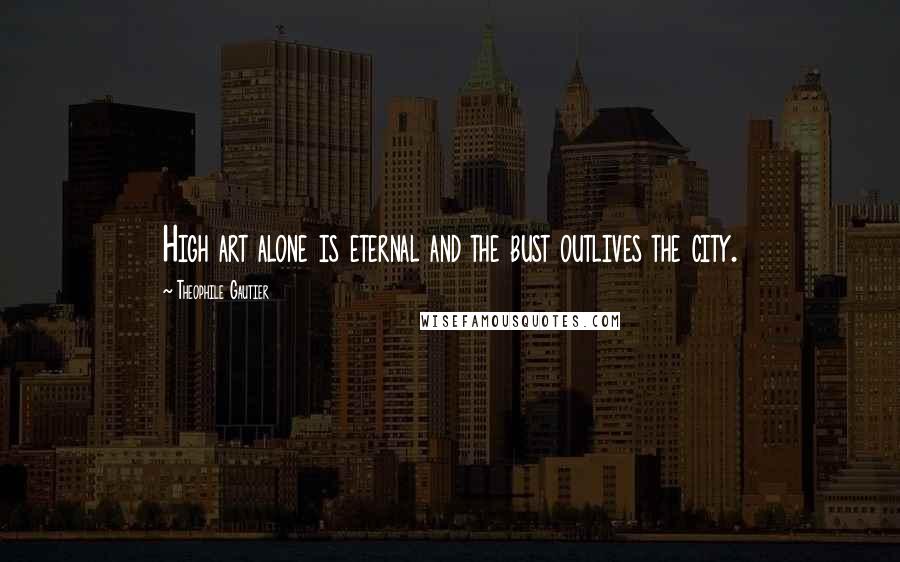 Theophile Gautier Quotes: High art alone is eternal and the bust outlives the city.