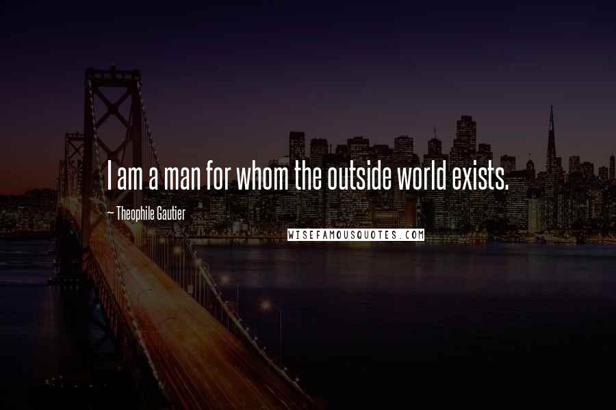Theophile Gautier Quotes: I am a man for whom the outside world exists.