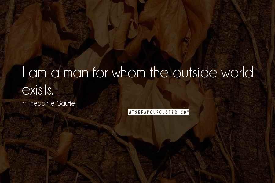 Theophile Gautier Quotes: I am a man for whom the outside world exists.