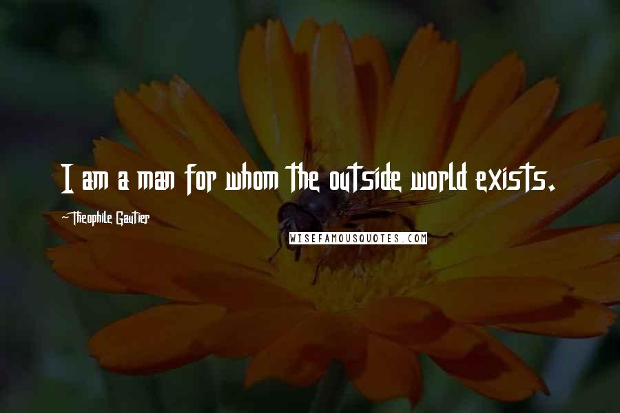 Theophile Gautier Quotes: I am a man for whom the outside world exists.