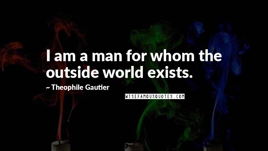 Theophile Gautier Quotes: I am a man for whom the outside world exists.