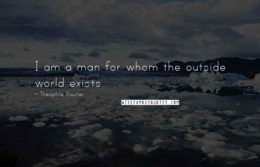 Theophile Gautier Quotes: I am a man for whom the outside world exists.