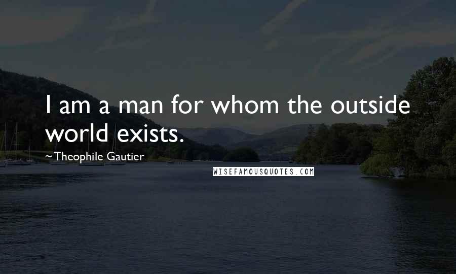 Theophile Gautier Quotes: I am a man for whom the outside world exists.