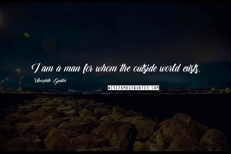 Theophile Gautier Quotes: I am a man for whom the outside world exists.