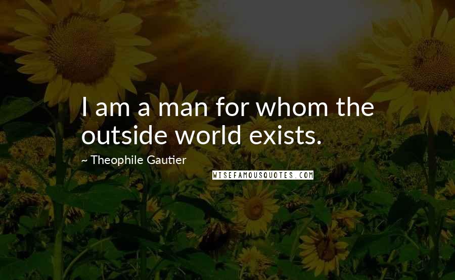 Theophile Gautier Quotes: I am a man for whom the outside world exists.
