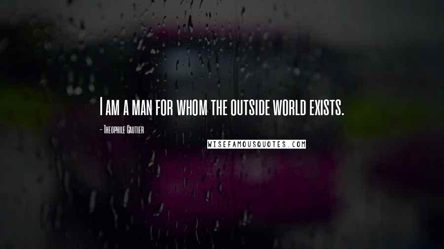 Theophile Gautier Quotes: I am a man for whom the outside world exists.