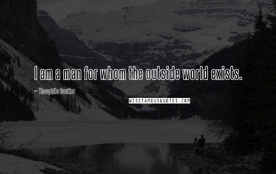 Theophile Gautier Quotes: I am a man for whom the outside world exists.