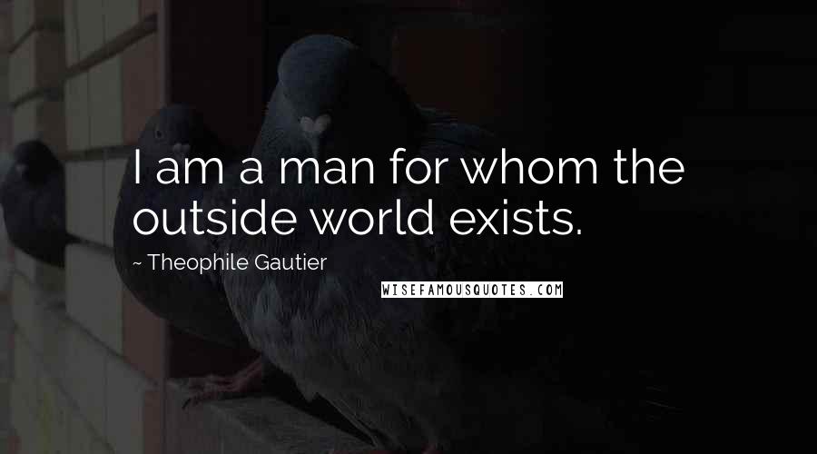 Theophile Gautier Quotes: I am a man for whom the outside world exists.
