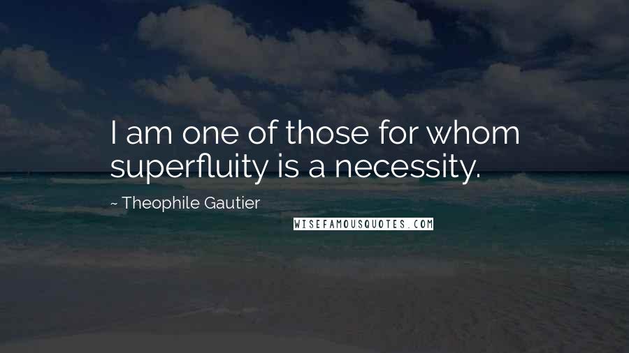 Theophile Gautier Quotes: I am one of those for whom superfluity is a necessity.