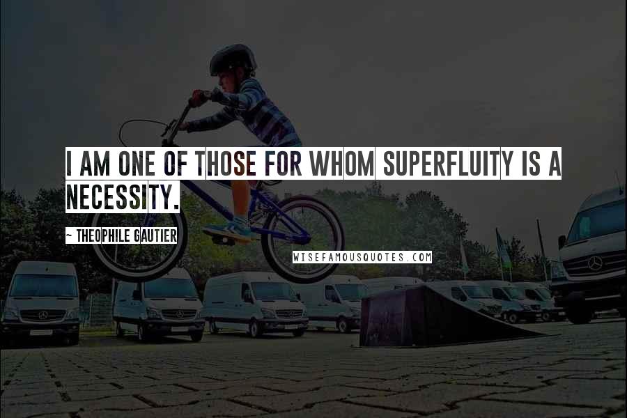 Theophile Gautier Quotes: I am one of those for whom superfluity is a necessity.