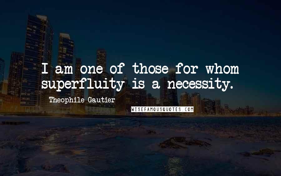 Theophile Gautier Quotes: I am one of those for whom superfluity is a necessity.