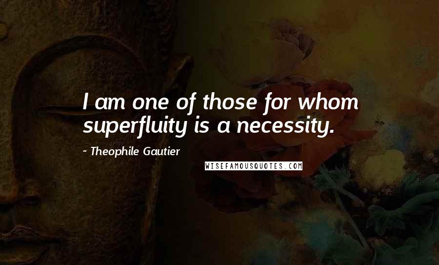 Theophile Gautier Quotes: I am one of those for whom superfluity is a necessity.