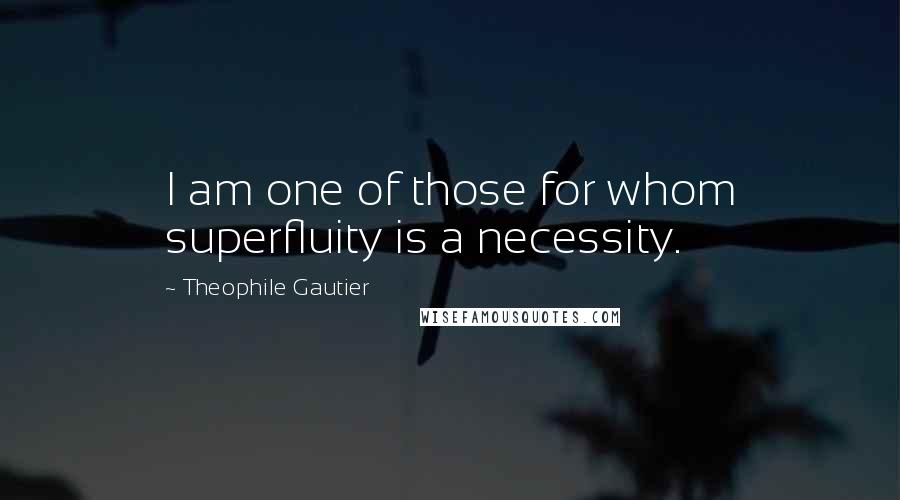 Theophile Gautier Quotes: I am one of those for whom superfluity is a necessity.