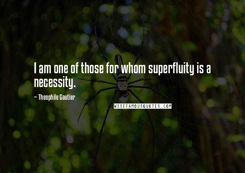 Theophile Gautier Quotes: I am one of those for whom superfluity is a necessity.