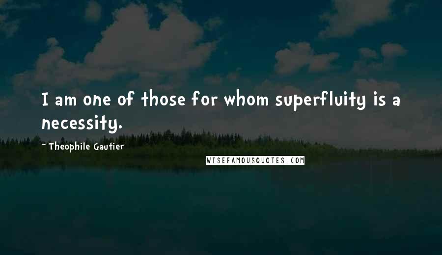 Theophile Gautier Quotes: I am one of those for whom superfluity is a necessity.
