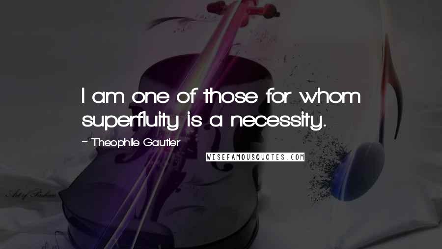 Theophile Gautier Quotes: I am one of those for whom superfluity is a necessity.