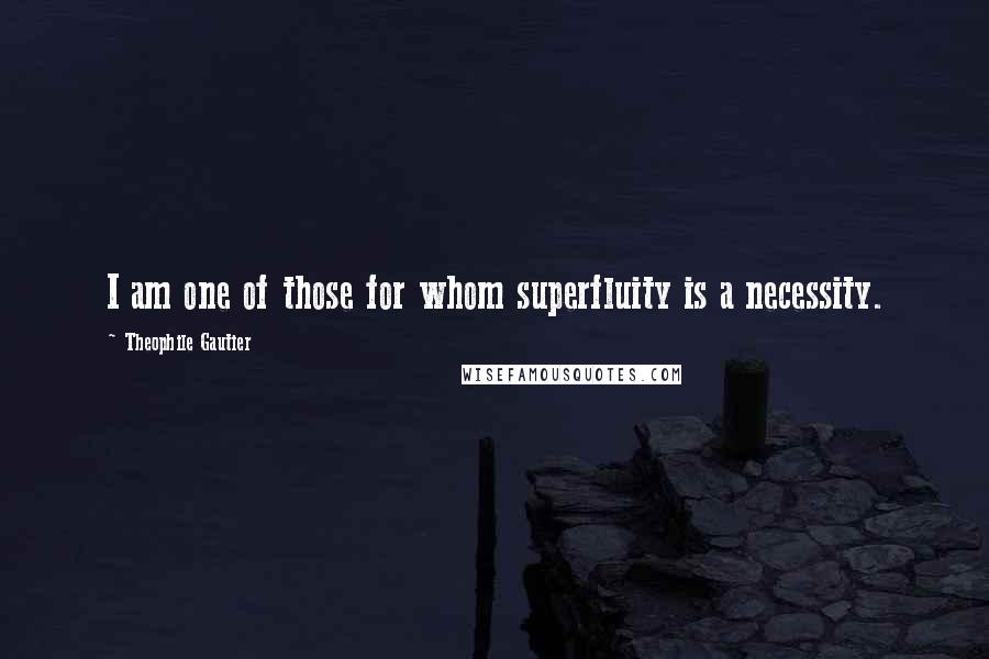 Theophile Gautier Quotes: I am one of those for whom superfluity is a necessity.