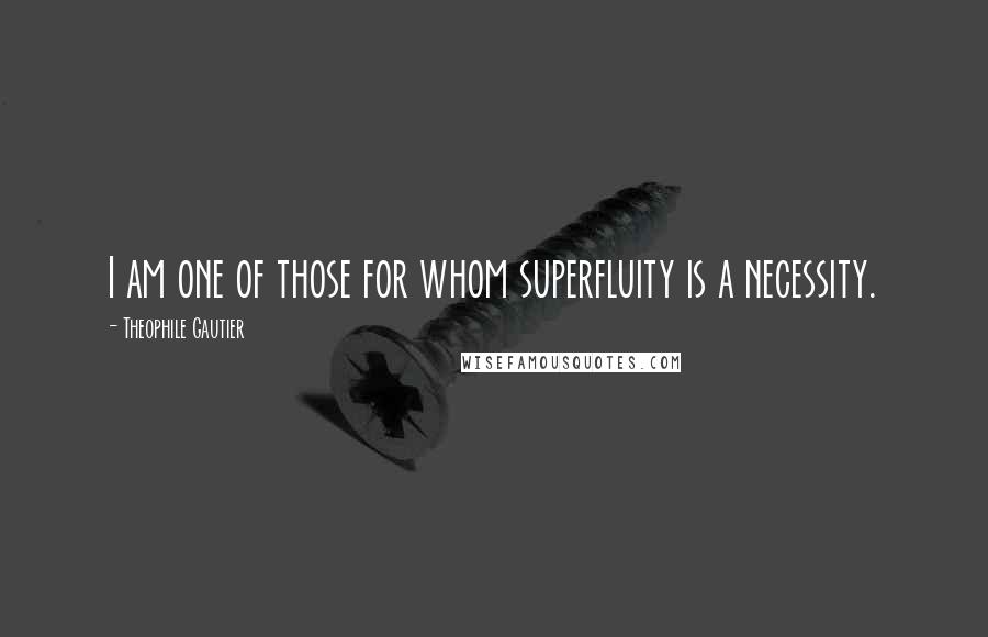 Theophile Gautier Quotes: I am one of those for whom superfluity is a necessity.