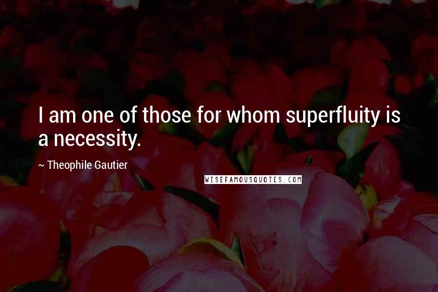 Theophile Gautier Quotes: I am one of those for whom superfluity is a necessity.