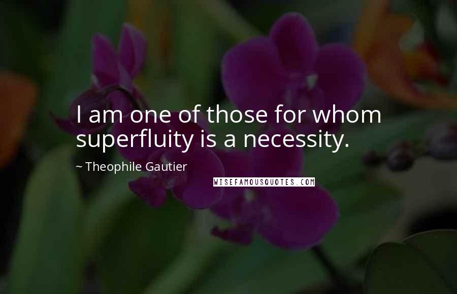 Theophile Gautier Quotes: I am one of those for whom superfluity is a necessity.