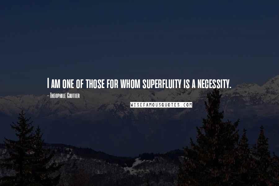 Theophile Gautier Quotes: I am one of those for whom superfluity is a necessity.