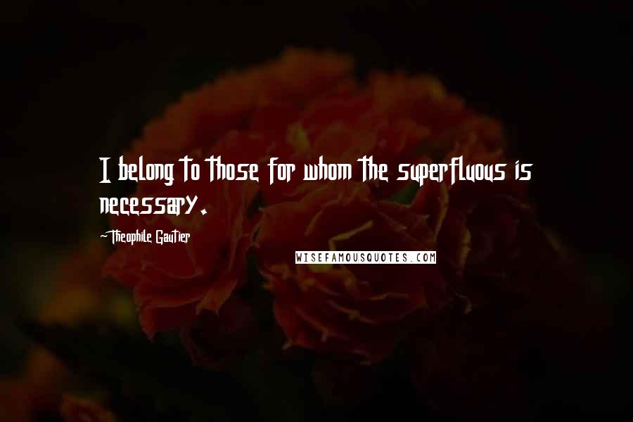 Theophile Gautier Quotes: I belong to those for whom the superfluous is necessary.