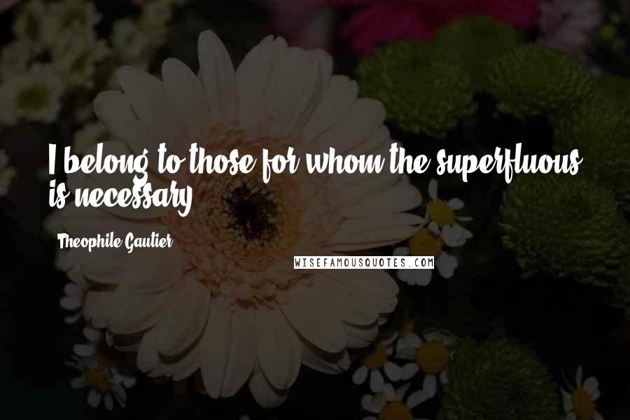 Theophile Gautier Quotes: I belong to those for whom the superfluous is necessary.