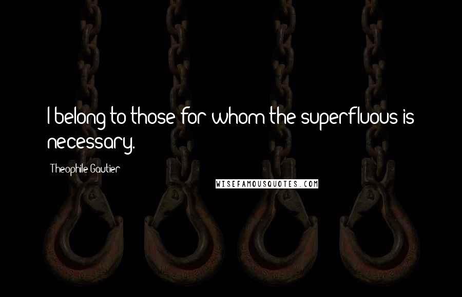 Theophile Gautier Quotes: I belong to those for whom the superfluous is necessary.