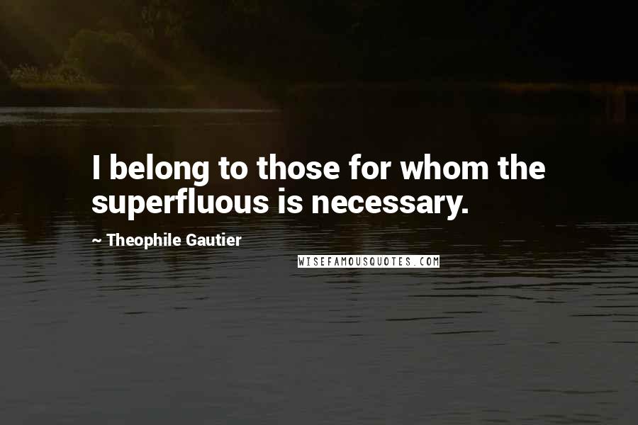 Theophile Gautier Quotes: I belong to those for whom the superfluous is necessary.