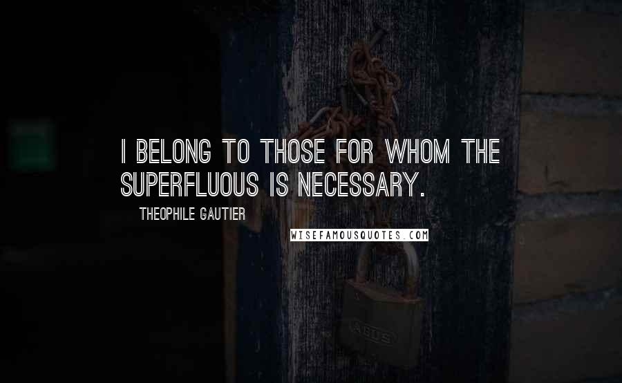 Theophile Gautier Quotes: I belong to those for whom the superfluous is necessary.