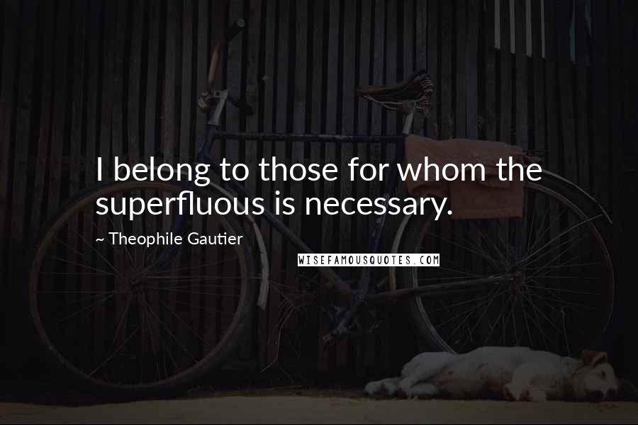 Theophile Gautier Quotes: I belong to those for whom the superfluous is necessary.