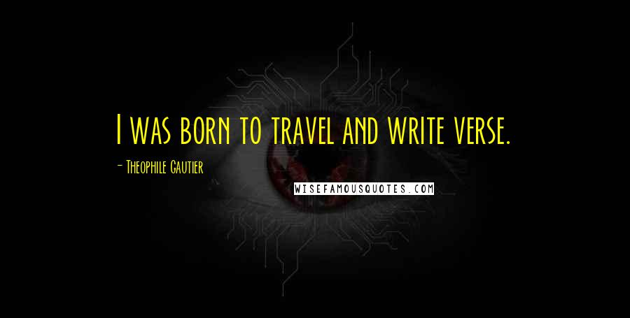 Theophile Gautier Quotes: I was born to travel and write verse.
