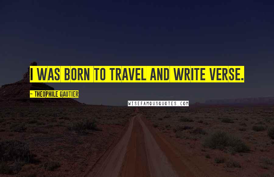 Theophile Gautier Quotes: I was born to travel and write verse.