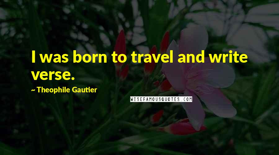 Theophile Gautier Quotes: I was born to travel and write verse.