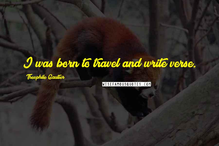 Theophile Gautier Quotes: I was born to travel and write verse.