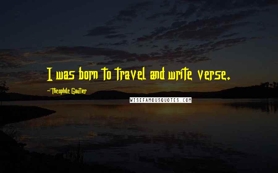 Theophile Gautier Quotes: I was born to travel and write verse.