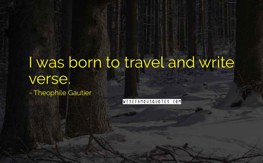 Theophile Gautier Quotes: I was born to travel and write verse.
