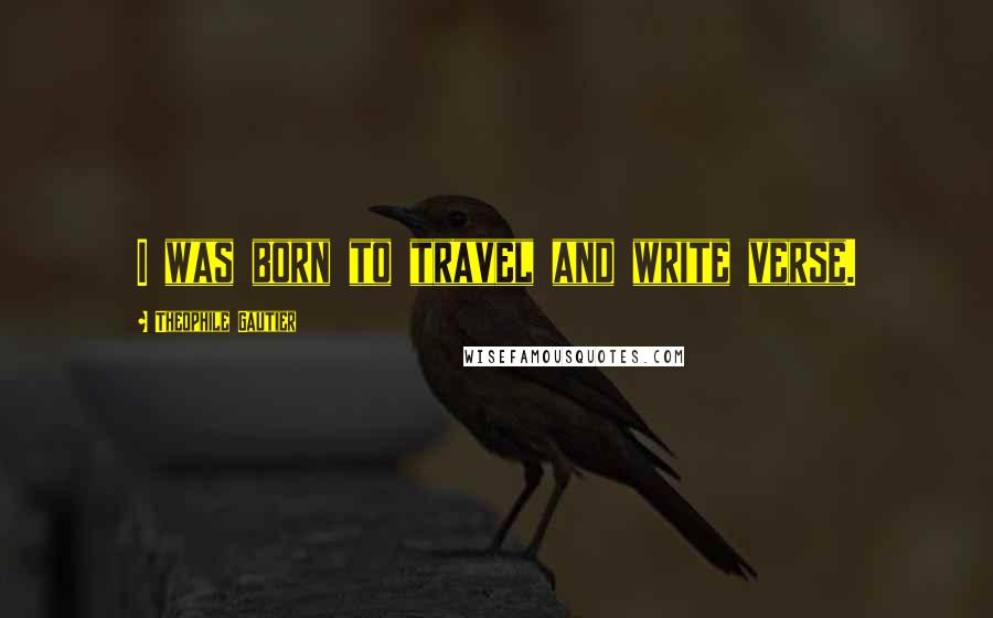 Theophile Gautier Quotes: I was born to travel and write verse.