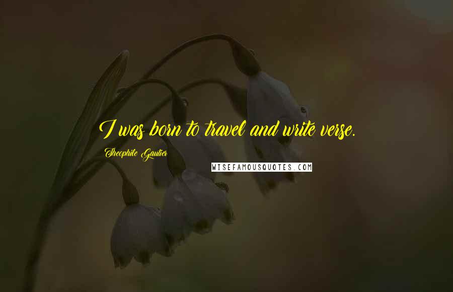 Theophile Gautier Quotes: I was born to travel and write verse.