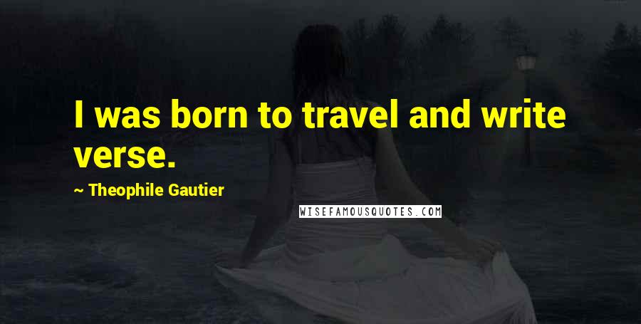 Theophile Gautier Quotes: I was born to travel and write verse.