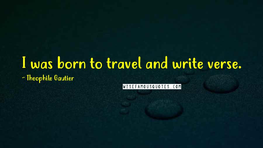Theophile Gautier Quotes: I was born to travel and write verse.