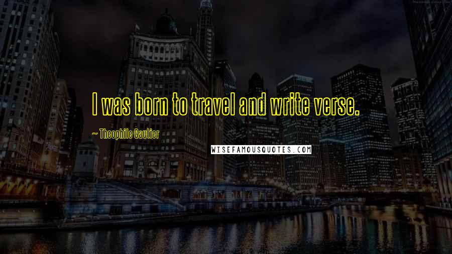 Theophile Gautier Quotes: I was born to travel and write verse.