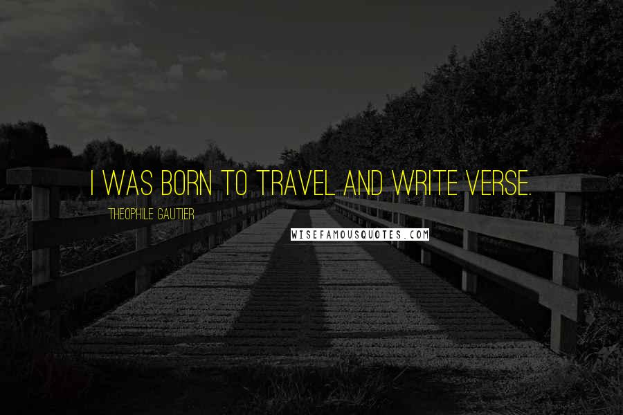 Theophile Gautier Quotes: I was born to travel and write verse.