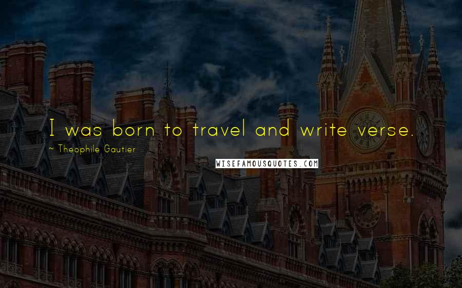 Theophile Gautier Quotes: I was born to travel and write verse.