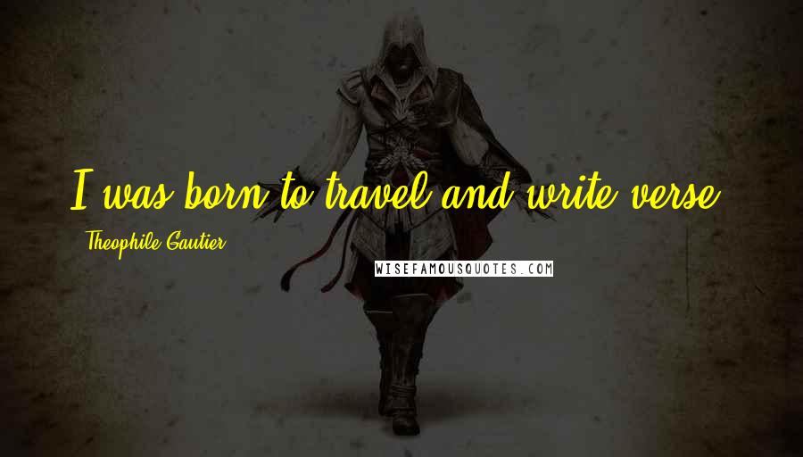 Theophile Gautier Quotes: I was born to travel and write verse.