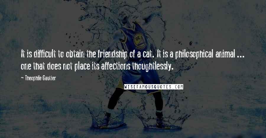 Theophile Gautier Quotes: It is difficult to obtain the friendship of a cat. It is a philosophical animal ... one that does not place its affections thoughtlessly.