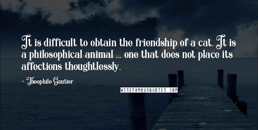 Theophile Gautier Quotes: It is difficult to obtain the friendship of a cat. It is a philosophical animal ... one that does not place its affections thoughtlessly.