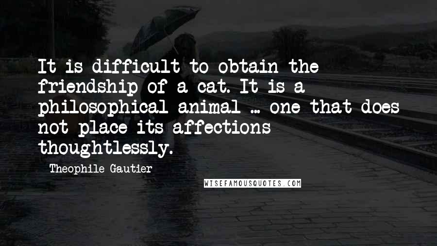 Theophile Gautier Quotes: It is difficult to obtain the friendship of a cat. It is a philosophical animal ... one that does not place its affections thoughtlessly.