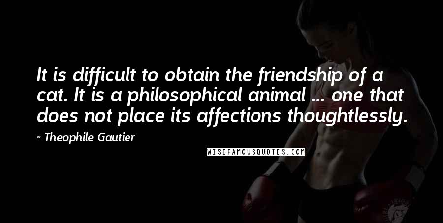 Theophile Gautier Quotes: It is difficult to obtain the friendship of a cat. It is a philosophical animal ... one that does not place its affections thoughtlessly.