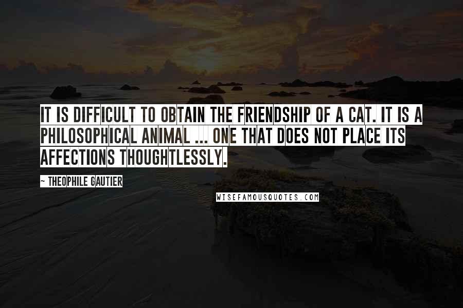 Theophile Gautier Quotes: It is difficult to obtain the friendship of a cat. It is a philosophical animal ... one that does not place its affections thoughtlessly.